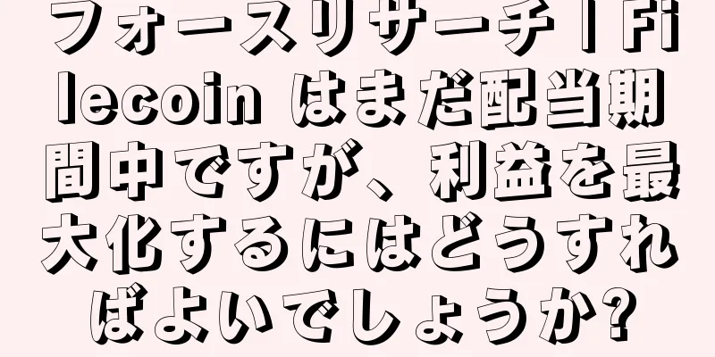 フォースリサーチ | Filecoin はまだ配当期間中ですが、利益を最大化するにはどうすればよいでしょうか?