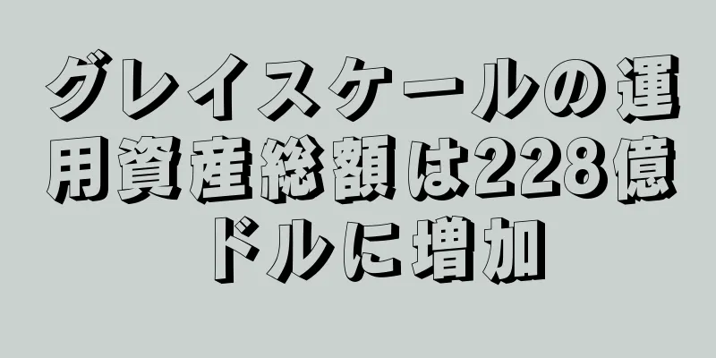 グレイスケールの運用資産総額は228億ドルに増加