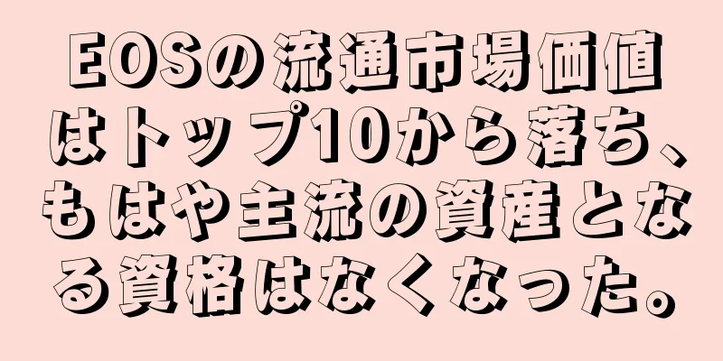 EOSの流通市場価値はトップ10から落ち、もはや主流の資産となる資格はなくなった。