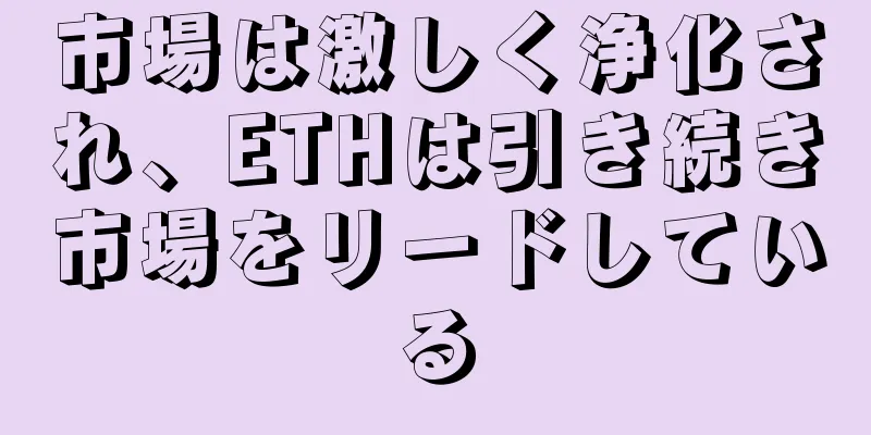市場は激しく浄化され、ETHは引き続き市場をリードしている