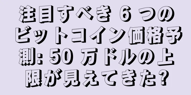 注目すべき 6 つのビットコイン価格予測: 50 万ドルの上限が見えてきた?