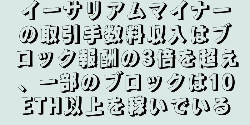 イーサリアムマイナーの取引手数料収入はブロック報酬の3倍を超え、一部のブロックは10ETH以上を稼いでいる