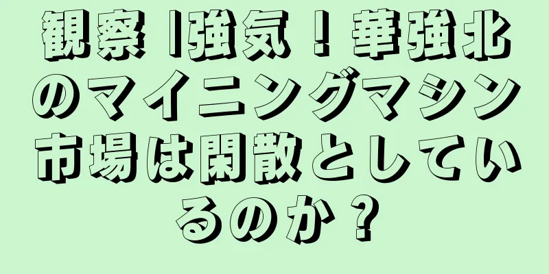 観察 |強気！華強北のマイニングマシン市場は閑散としているのか？
