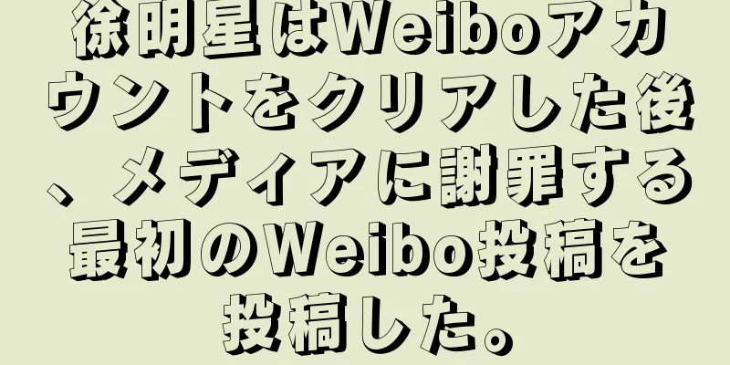 徐明星はWeiboアカウントをクリアした後、メディアに謝罪する最初のWeibo投稿を投稿した。