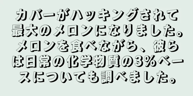 カバーがハッキングされて最大のメロンになりました。メロンを食べながら、彼らは日常の化学物質の3%ベースについても調べました。
