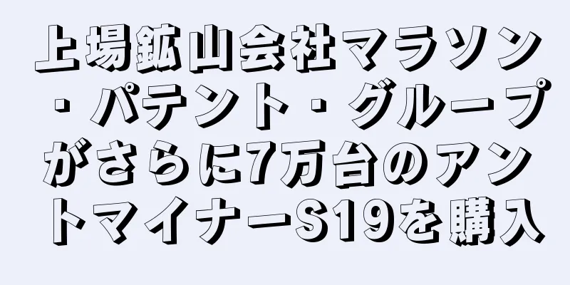 上場鉱山会社マラソン・パテント・グループがさらに7万台のアントマイナーS19を購入