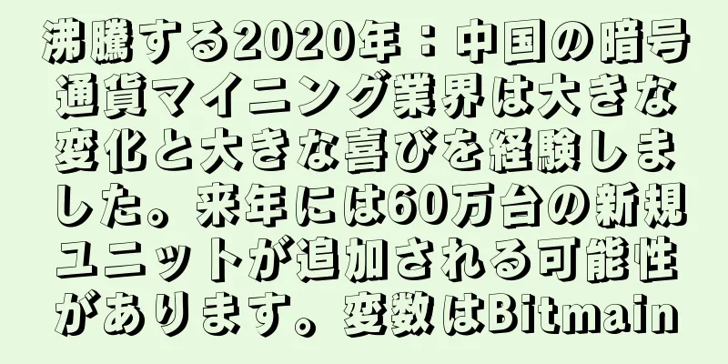 沸騰する2020年：中国の暗号通貨マイニング業界は大きな変化と大きな喜びを経験しました。来年には60万台の新規ユニットが追加される可能性があります。変数はBitmain