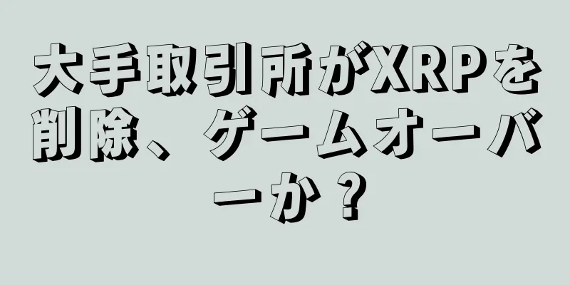 大手取引所がXRPを削除、ゲームオーバーか？