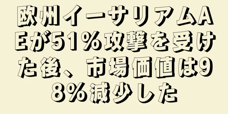 欧州イーサリアムAEが51%攻撃を受けた後、市場価値は98%減少した