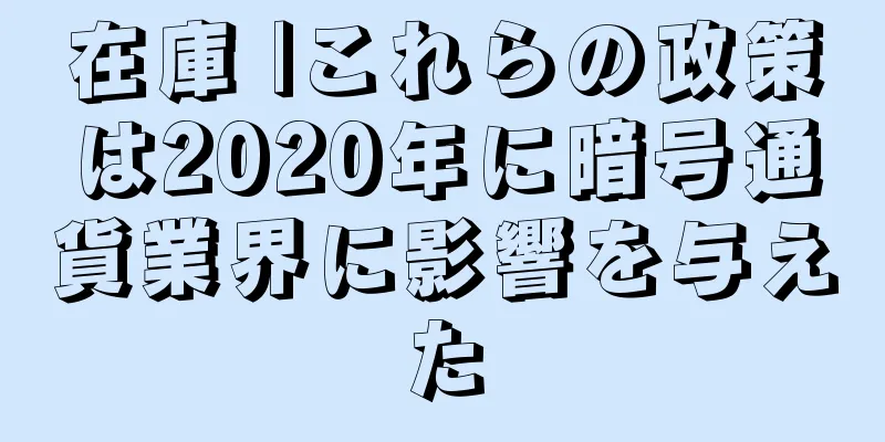 在庫 |これらの政策は2020年に暗号通貨業界に影響を与えた
