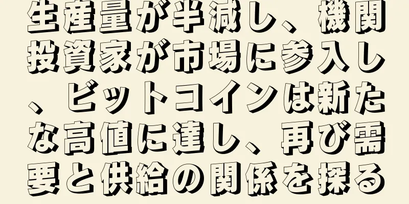 生産量が半減し、機関投資家が市場に参入し、ビットコインは新たな高値に達し、再び需要と供給の関係を探る