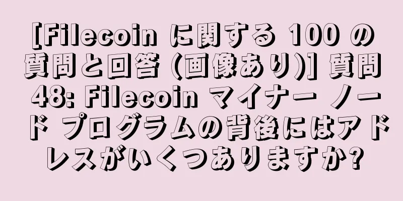 [Filecoin に関する 100 の質問と回答 (画像あり)] 質問 48: Filecoin マイナー ノード プログラムの背後にはアドレスがいくつありますか?