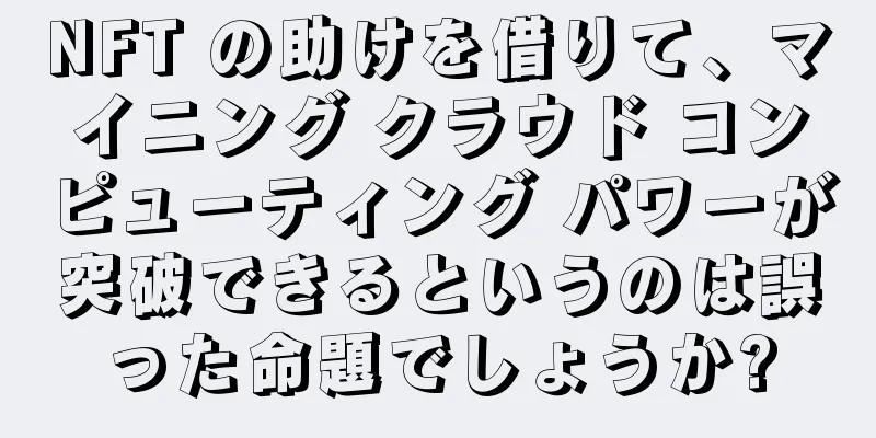 NFT の助けを借りて、マイニング クラウド コンピューティング パワーが突破できるというのは誤った命題でしょうか?