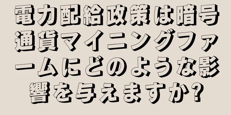 電力配給政策は暗号通貨マイニングファームにどのような影響を与えますか?