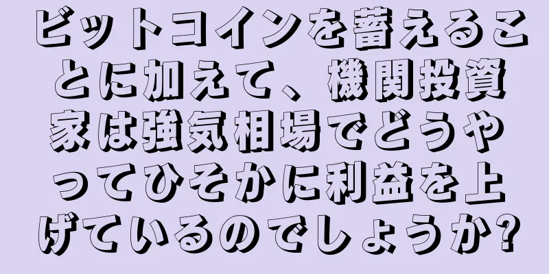 ビットコインを蓄えることに加えて、機関投資家は強気相場でどうやってひそかに利益を上げているのでしょうか?