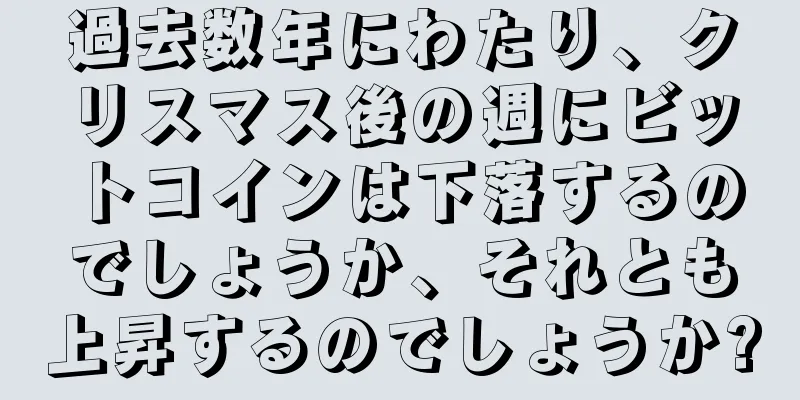 過去数年にわたり、クリスマス後の週にビットコインは下落するのでしょうか、それとも上昇するのでしょうか?