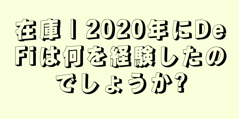 在庫 | 2020年にDeFiは何を経験したのでしょうか?