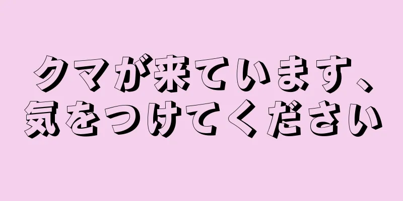 クマが来ています、気をつけてください