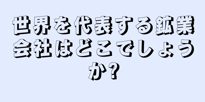 世界を代表する鉱業会社はどこでしょうか?
