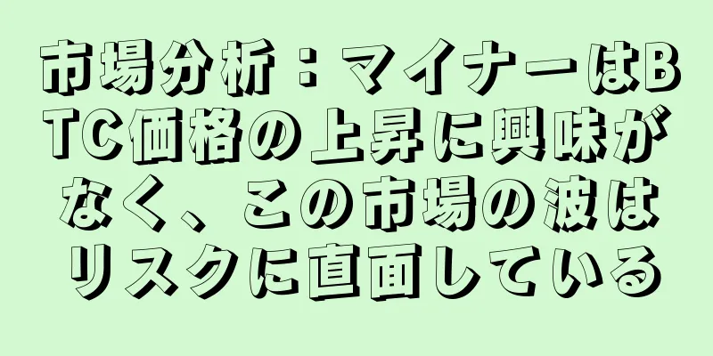市場分析：マイナーはBTC価格の上昇に興味がなく、この市場の波はリスクに直面している