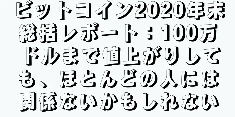 ビットコイン2020年末総括レポート：100万ドルまで値上がりしても、ほとんどの人には関係ないかもしれない