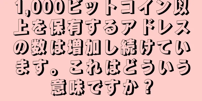 1,000ビットコイン以上を保有するアドレスの数は増加し続けています。これはどういう意味ですか？