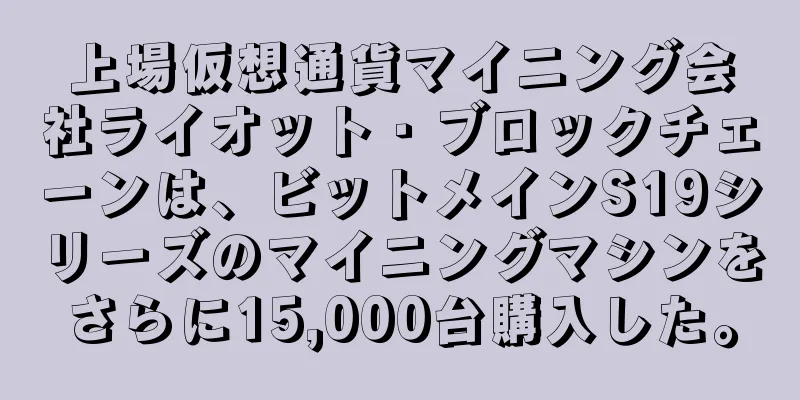 上場仮想通貨マイニング会社ライオット・ブロックチェーンは、ビットメインS19シリーズのマイニングマシンをさらに15,000台購入した。