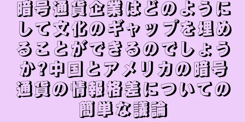 暗号通貨企業はどのようにして文化のギャップを埋めることができるのでしょうか?中国とアメリカの暗号通貨の情報格差についての簡単な議論