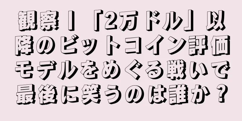 観察丨「2万ドル」以降のビットコイン評価モデルをめぐる戦いで最後に笑うのは誰か？