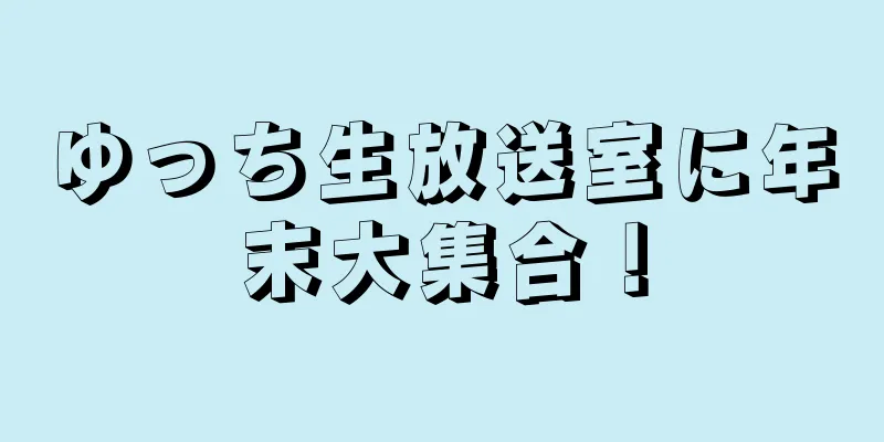 ゆっち生放送室に年末大集合！