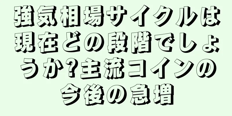 強気相場サイクルは現在どの段階でしょうか?主流コインの今後の急増
