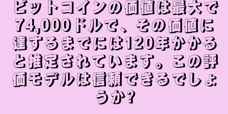 ビットコインの価値は最大で74,000ドルで、その価値に達するまでには120年かかると推定されています。この評価モデルは信頼できるでしょうか?