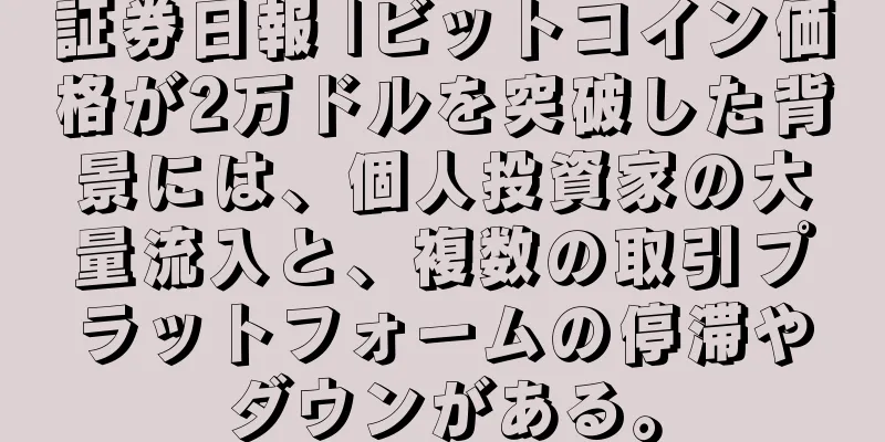 証券日報 |ビットコイン価格が2万ドルを突破した背景には、個人投資家の大量流入と、複数の取引プラットフォームの停滞やダウンがある。