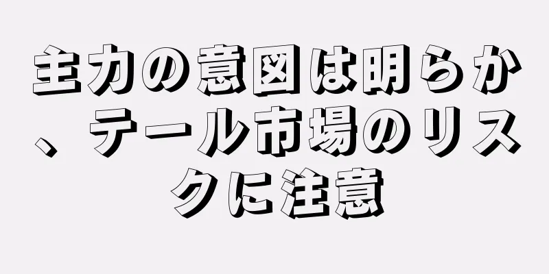 主力の意図は明らか、テール市場のリスクに注意
