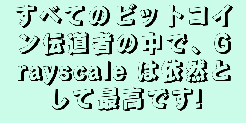 すべてのビットコイン伝道者の中で、Grayscale は依然として最高です!