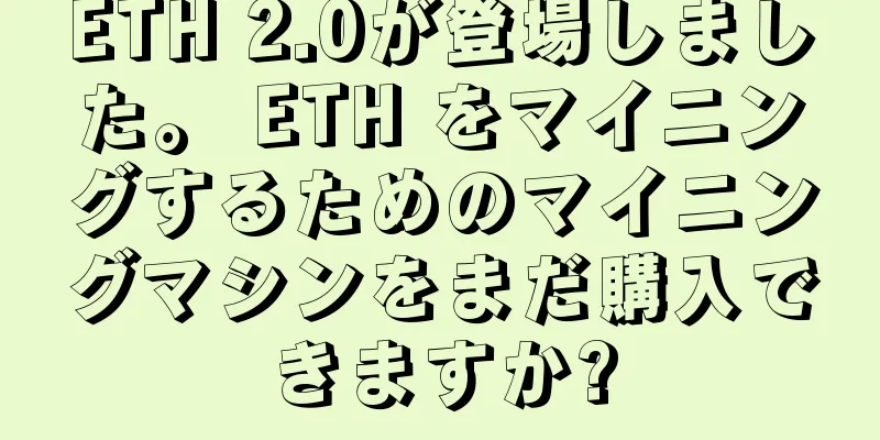 ETH 2.0が登場しました。 ETH をマイニングするためのマイニングマシンをまだ購入できますか?