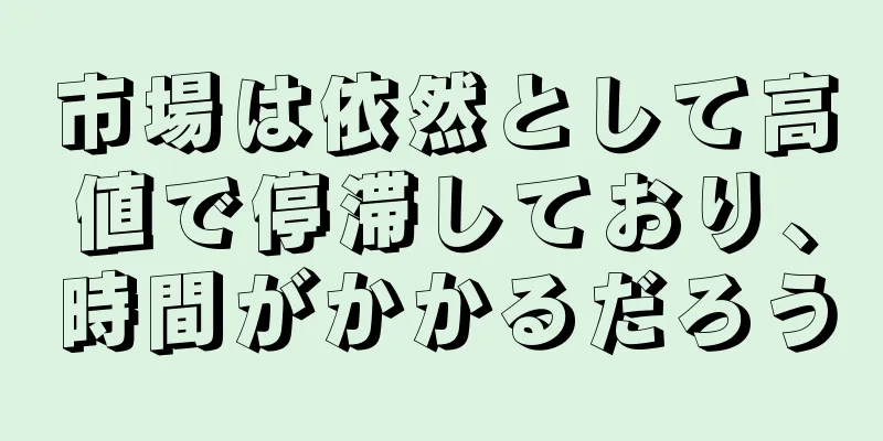市場は依然として高値で停滞しており、時間がかかるだろう