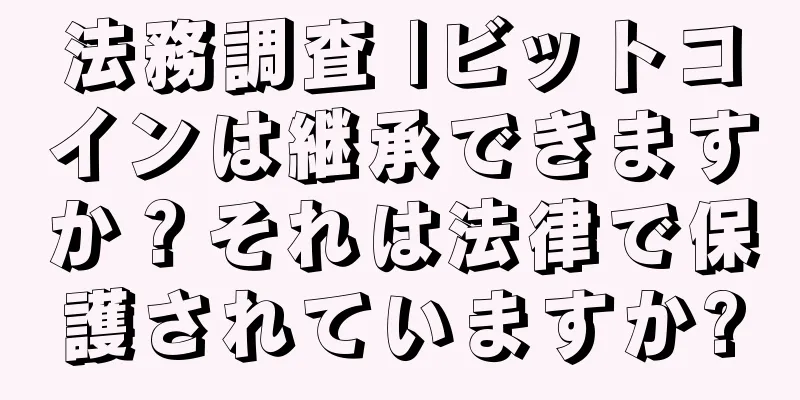 法務調査 |ビットコインは継承できますか？それは法律で保護されていますか?