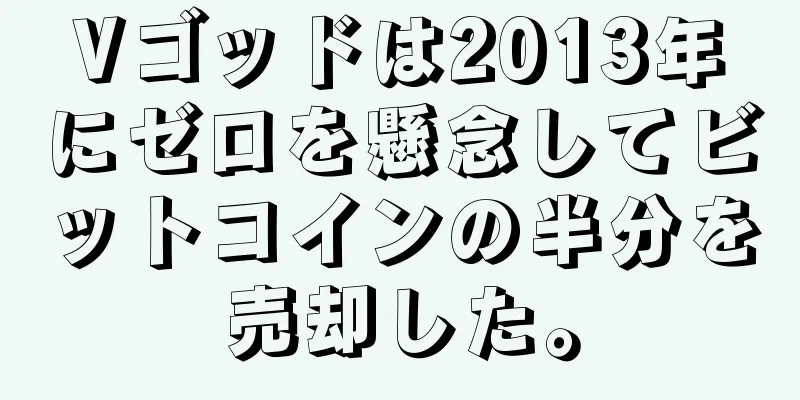 Vゴッドは2013年にゼロを懸念してビットコインの半分を売却した。