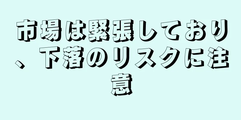 市場は緊張しており、下落のリスクに注意