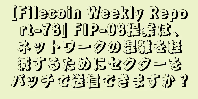 [Filecoin Weekly Report-78] FIP-08提案は、ネットワークの混雑を軽減するためにセクターをバッチで送信できますか？