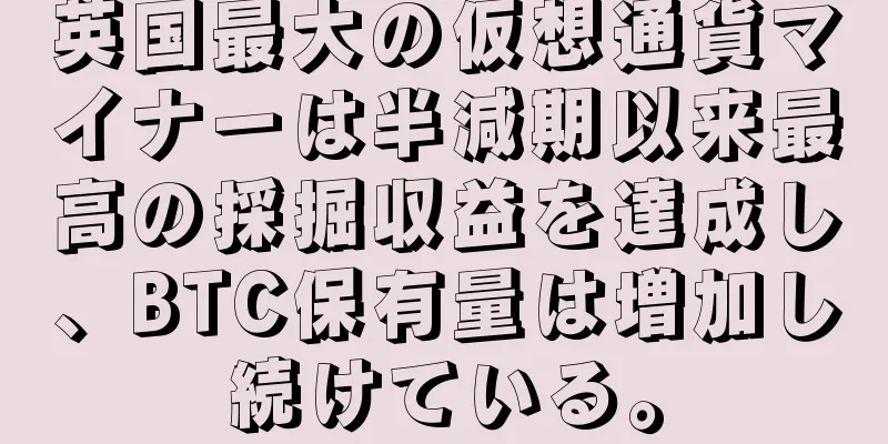 英国最大の仮想通貨マイナーは半減期以来最高の採掘収益を達成し、BTC保有量は増加し続けている。