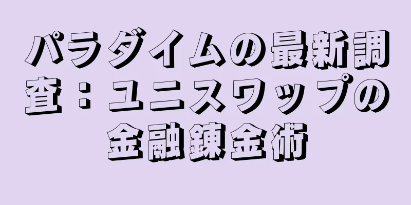 パラダイムの最新調査：ユニスワップの金融錬金術