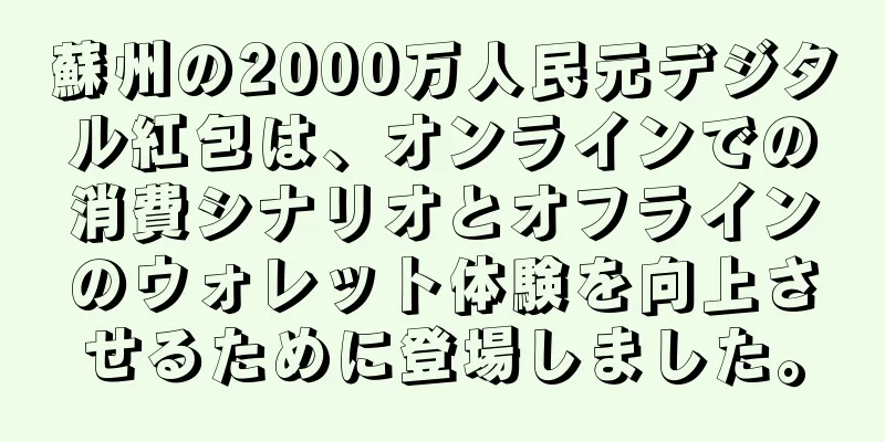蘇州の2000万人民元デジタル紅包は、オンラインでの消費シナリオとオフラインのウォレット体験を向上させるために登場しました。