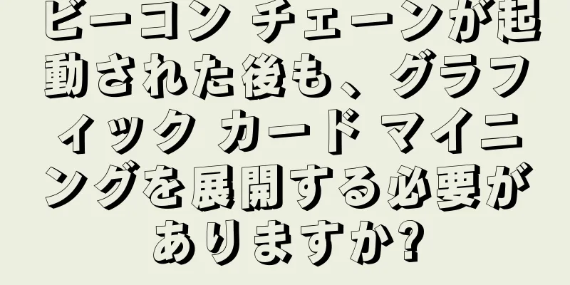 ビーコン チェーンが起動された後も、グラフィック カード マイニングを展開する必要がありますか?