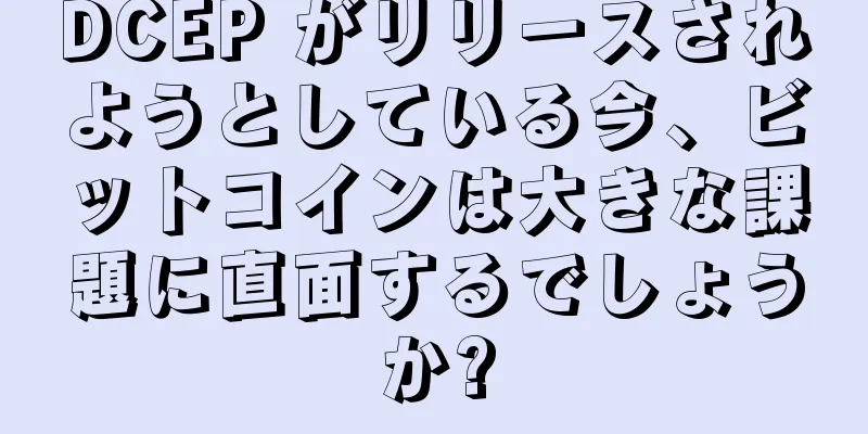 DCEP がリリースされようとしている今、ビットコインは大きな課題に直面するでしょうか?