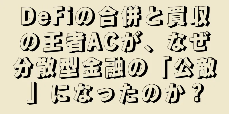 DeFiの合併と買収の王者ACが、なぜ分散型金融の「公敵」になったのか？