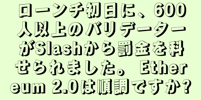 ローンチ初日に、600人以上のバリデーターがSlashから罰金を科せられました。 Ethereum 2.0は順調ですか?