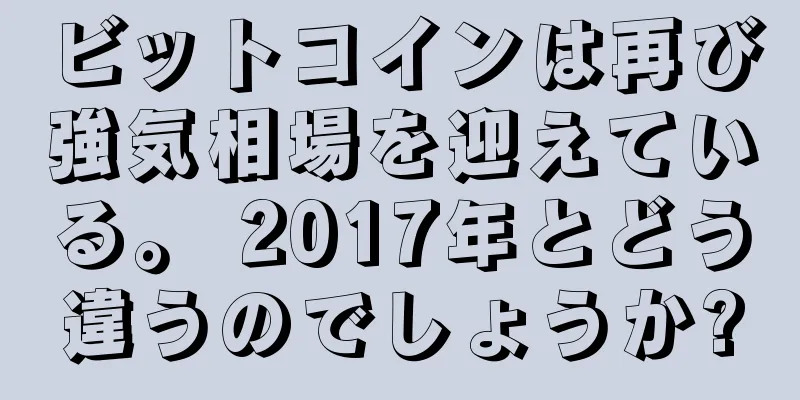 ビットコインは再び強気相場を迎えている。 2017年とどう違うのでしょうか?