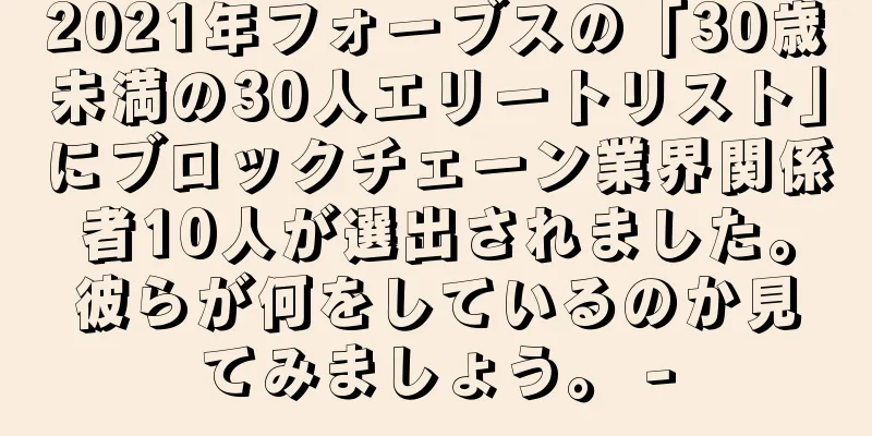 2021年フォーブスの「30歳未満の30人エリートリスト」にブロックチェーン業界関係者10人が選出されました。彼らが何をしているのか見てみましょう。 -